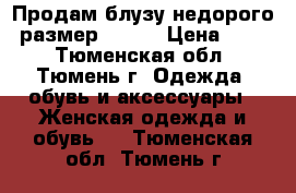 Продам блузу недорого  размер 46-48 › Цена ­ 300 - Тюменская обл., Тюмень г. Одежда, обувь и аксессуары » Женская одежда и обувь   . Тюменская обл.,Тюмень г.